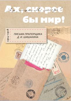 «Ах, скорее бы мир!» : письма прапорщика Д. И. Шишакина, 1914–1918 гг. 