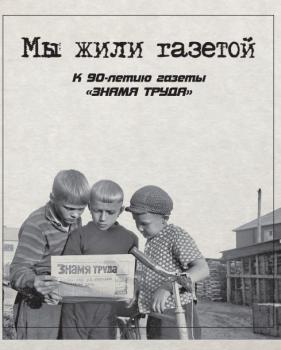 Мы жили газетой : к 90-летию газеты «Знамя труда» : сборник статей