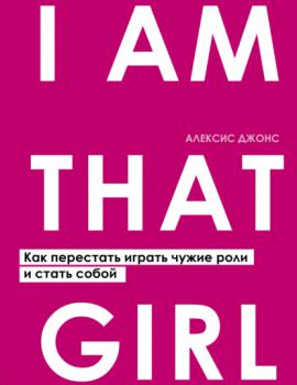 Джонс А.     I Am That Girl : как перестать играть чужие роли и стать собой 