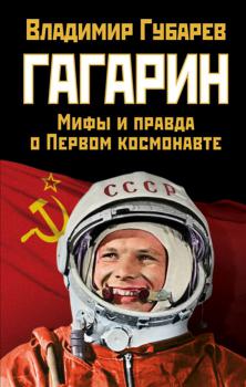 Губарев В. С.   Гагарин : мифы и правда о Первом космонавте 