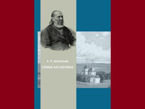 Дмитриев А. П.  Семья Аксаковых : литературное наследие и гражданская позиция 