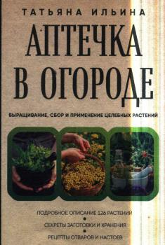 Ильина Т. А. (канд. биол. наук, ботаника) Аптечка в огороде : выращивание, сбор и применение целебных растений 