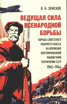 Земсков В. Н. Ведущая сила всенародной борьбы : борьба советского рабочего класса на временно оккупированной фашистами территории СССР
